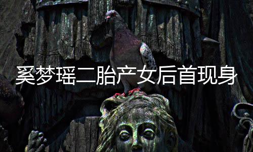 离开前往乘车会所女后胎产奚梦首现身 瑶二医院月子